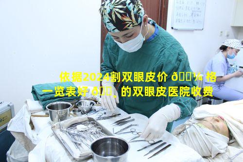 依据2024割双眼皮价 🐼 格一览表好 🕸 的双眼皮医院收费大概多少